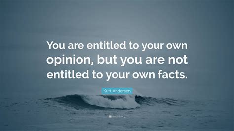 Kurt Andersen Quote You Are Entitled To Your Own Opinion But You Are