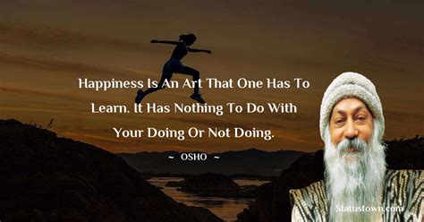 Happiness Is An Art That One Has To Learn It Has Nothing To Do With Your Doing Or Not Doing