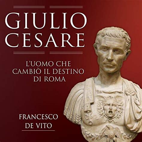 Giulio Cesare Luomo Che Cambiò Il Destino Di Roma By Francesco De