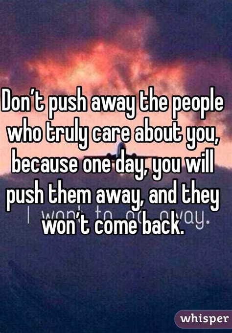 Dont Push Away The People Who Truly Care About You Because One Day You Will Push Them Away