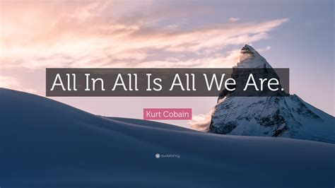 Kurt Cobain Quote “all In All Is All We Are”