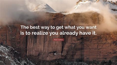 Alan Cohen Quote The Best Way To Get What You Want Is To Realize You