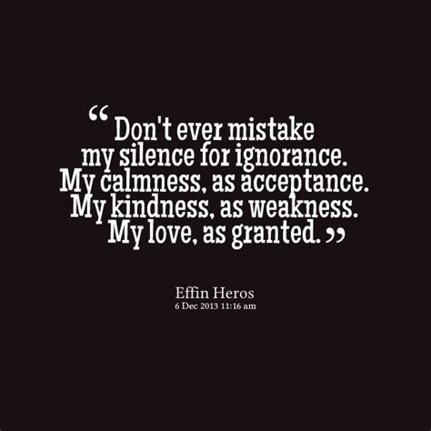 They think a lack of response from someone they attack or. Don't Ever Mistake My Silence For Ignorance. My Calmness ...