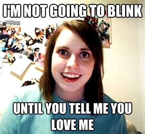 Im Not Going To Blink Until You Tell Me You Love Me Overly Attached