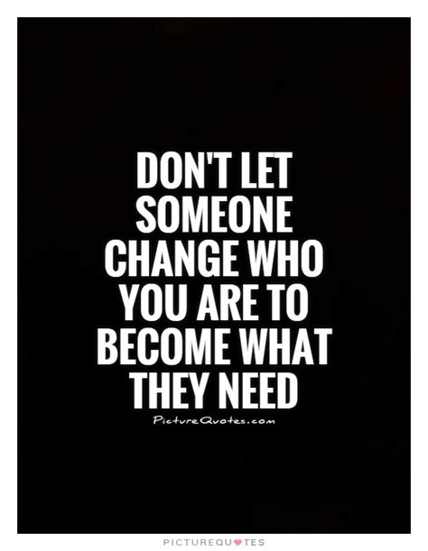 Dont Let Someone Change Who You Are To Become What They Need Picture