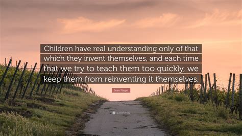 Jean Piaget Quote Children Have Real Understanding Only Of That Which