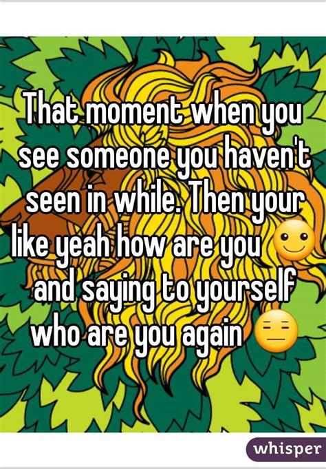 that moment when you see someone you haven t seen in while then your like yeah how are you ☺
