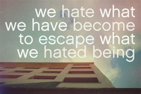 We Hate What We Have Become To Escape What We Hated Being