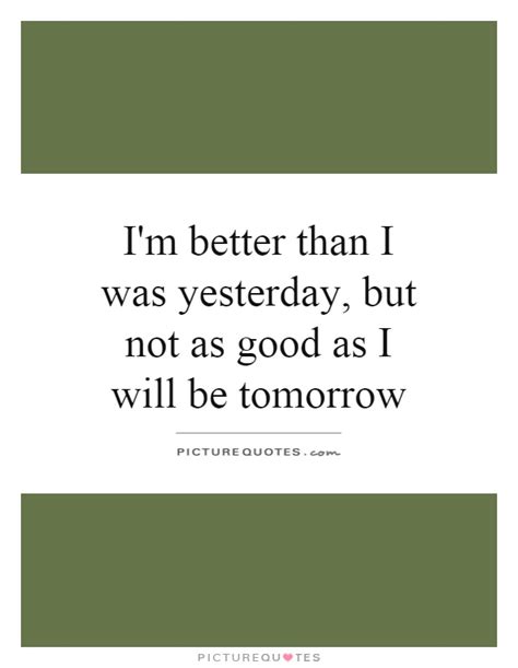 Im better than you quotes and sayings. I'm better than I was yesterday, but not as good as I will be... | Picture Quotes