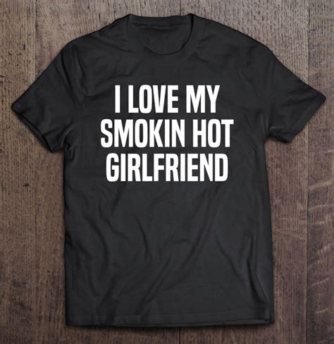 i love my smokin hot girlfriend t valentine s day t
