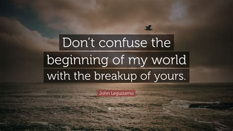 John Leguizamo Quote “dont Confuse The Beginning Of My World With The