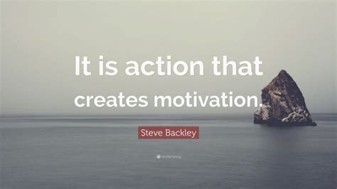 Steve Backley Quote “it Is Action That Creates Motivation”