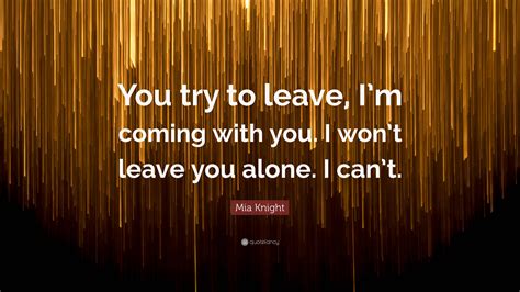 Mia Knight Quote “you Try To Leave Im Coming With You I Wont Leave You Alone I Cant”