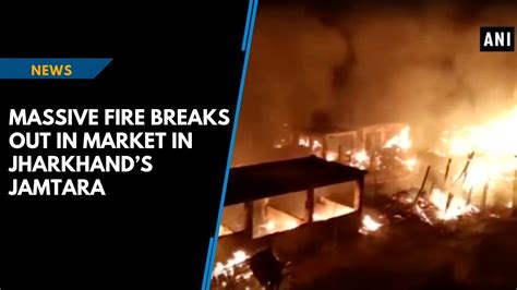 Massive Fire Breaks Out In Market In Jharkhands Jamtara Youtube
