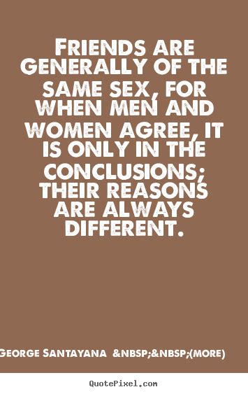 Friends Are Generally Of The Same Sex For When Men And Women Agree George Santayana More
