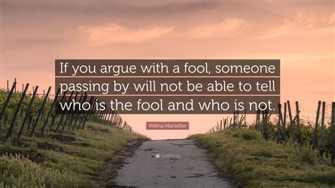 Arguing with a fool only proves that there are two. Wilma Mankiller Quote: "If you argue with a fool, someone passing by will not be able to tell ...