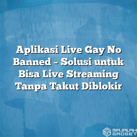 Aplikasi Live Gay No Banned Solusi Untuk Bisa Live Streaming Tanpa Takut Diblokir Majalah Gadget