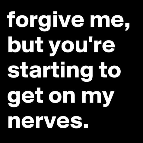 Forgive Me But You Re Starting To Get On My Nerves Post By Jaybyrd On Boldomatic