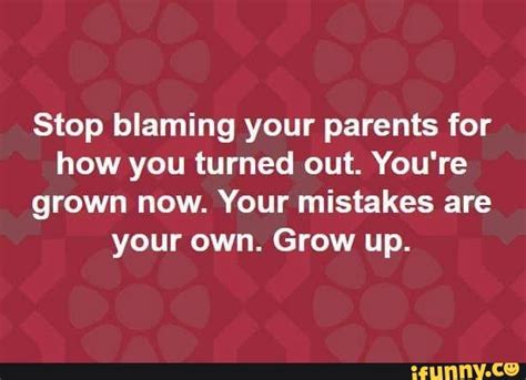 Stop Blaming Your Parents For How You Turned Out You Re Grown Now Your Mistakes Are Your Own