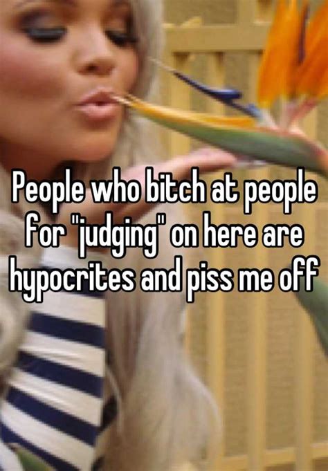 People Who Bitch At People For Judging On Here Are Hypocrites And