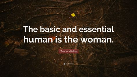 Orson Welles Quote “the Basic And Essential Human Is The Woman”
