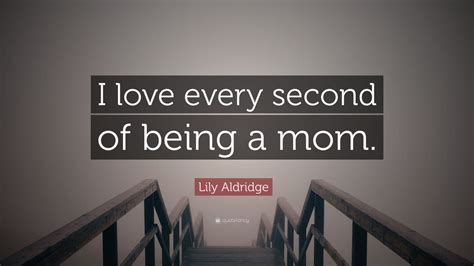 Lily Aldridge Quote I Love Every Second Of Being A Mom 7