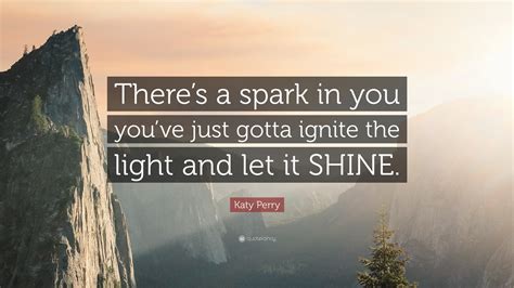 Katy Perry Quote “theres A Spark In You Youve Just Gotta Ignite The