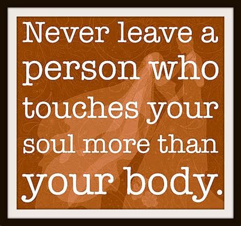 Never Leave A Person Who Touches Your Soul More Than Your Body Great