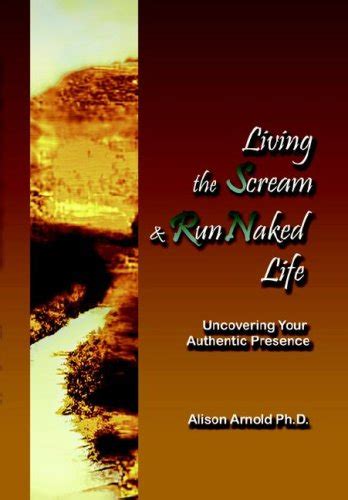 Living The Scream And Run Naked Life Uncovering Your Authentic Presence Arnold