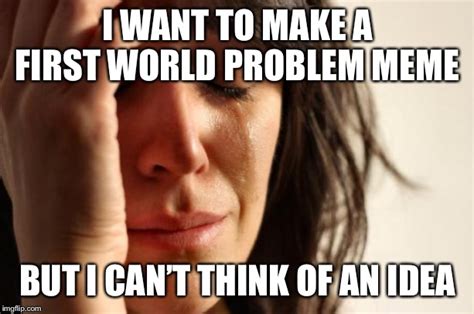 First World Problems Meme Imgflip