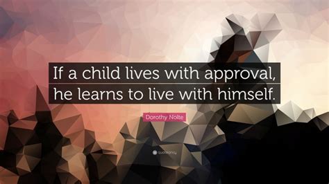 Dorothy Nolte Quote If A Child Lives With Approval He Learns To Live