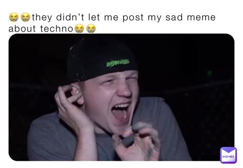 They Didnt Let Me Post My Sad Meme About Techno Morgzthefloppa Memes