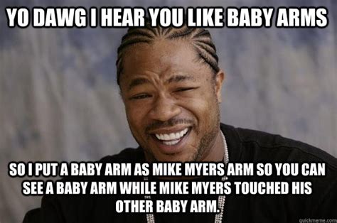 Yo Dawg I Hear You Like Baby Arms So I Put A Baby Arm As Mike Myers Arm