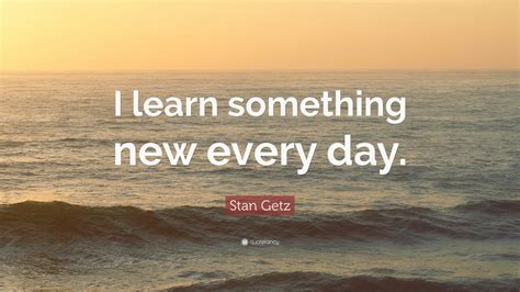 stan getz quote “i learn something new every day ” 12 wallpapers quotefancy