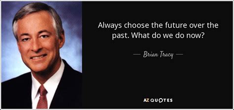 Brian Tracy Quote Always Choose The Future Over The Past What Do We