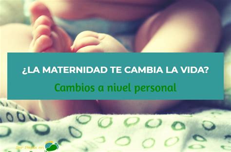 ¿la Maternidad Te Cambia La Vida Cambios A Nivel Personal Ser Papis