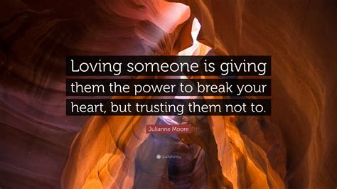 Julianne Moore Quote “loving Someone Is Giving Them The Power To Break