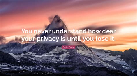 Rosie Perez Quote You Never Understand How Dear Your Privacy Is Until
