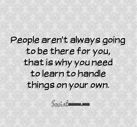People Arent Always Going To Be There For You That Is Why You Need To