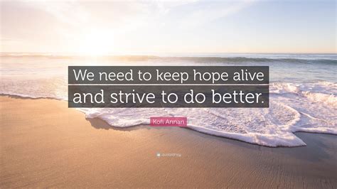 In a state of action; Kofi Annan Quote: "We need to keep hope alive and strive to do better." (7 wallpapers) - Quotefancy