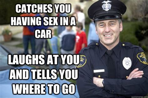 Catches You Having Sex In A Car Laughs At You And Tells You Where To Go Good Guy Cop Quickmeme