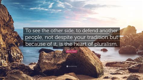 Obviously this line has been used a lot in various other places since (books, movies, tv shows, even music) and is usually said before people part ways to pass an. Eboo Patel Quote: "To see the other side, to defend another people, not despite your tradition ...