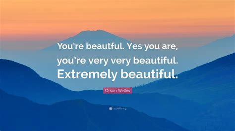 Orson Welles Quote Youre Beautful Yes You Are Youre Very Very