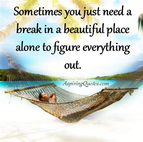 Sometimes You Just Need A Break Aspiring Quotes