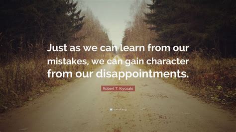 Robert T Kiyosaki Quote “just As We Can Learn From Our Mistakes We Can Gain Character From