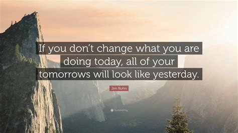 Jim Rohn Quote “if You Dont Change What You Are Doing Today All Of