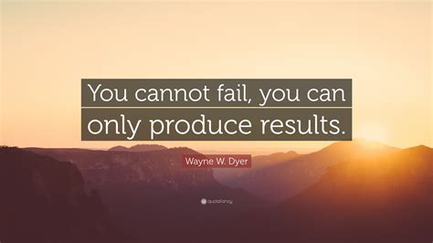 Wayne W Dyer Quote You Cannot Fail You Can Only Produce Results