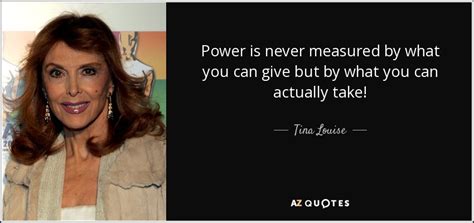 Tina Louise Quote Power Is Never Measured By What You Can Give But