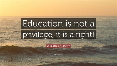 William J Clinton Quote “education Is Not A Privilege It Is A Right”