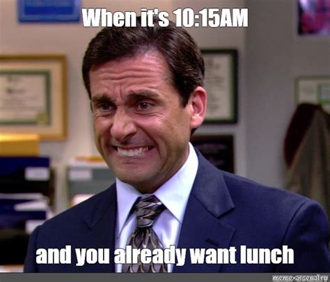 Meme When It S 10 15AM And You Already Want Lunch All Templates
